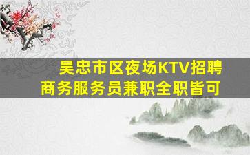 吴忠市区夜场KTV招聘商务服务员兼职全职皆可