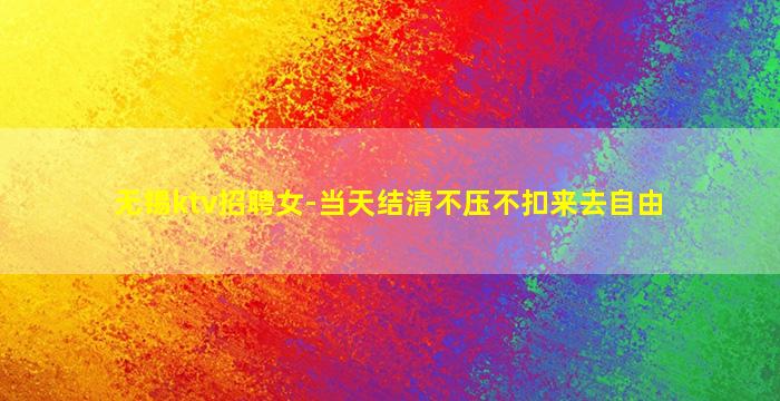 无锡ktv招聘女-当天结清不压不扣来去自由